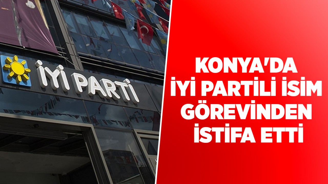 Konya'da İYİ Partili isim görevinden istifa etti