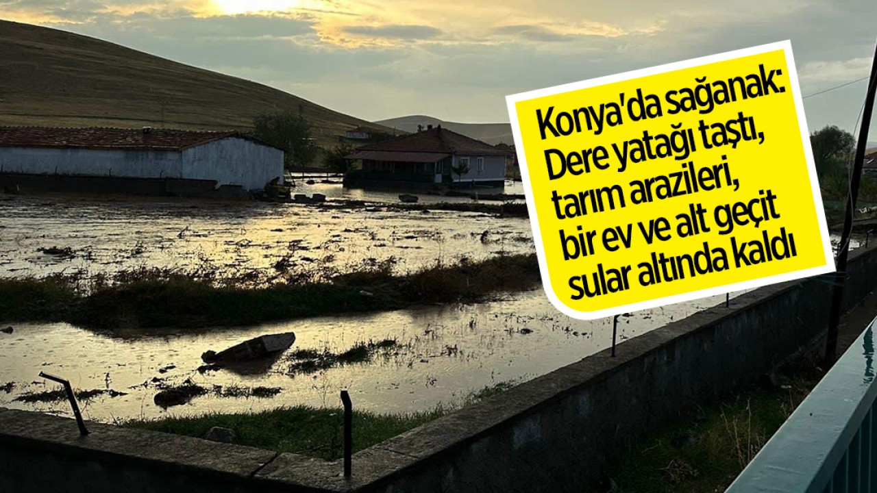 Konya'da sağanak: Dere yatağı taştı, tarım arazileri, bir ev ve alt geçit sular altında kaldı
