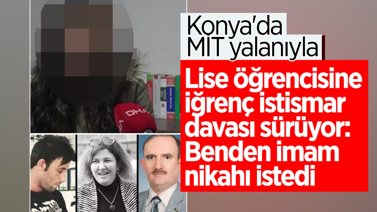 Konya’da MİT yalanıyla lise öğrencisine iğrenç istismar davası sürüyor: Benden imam nikahı istedi