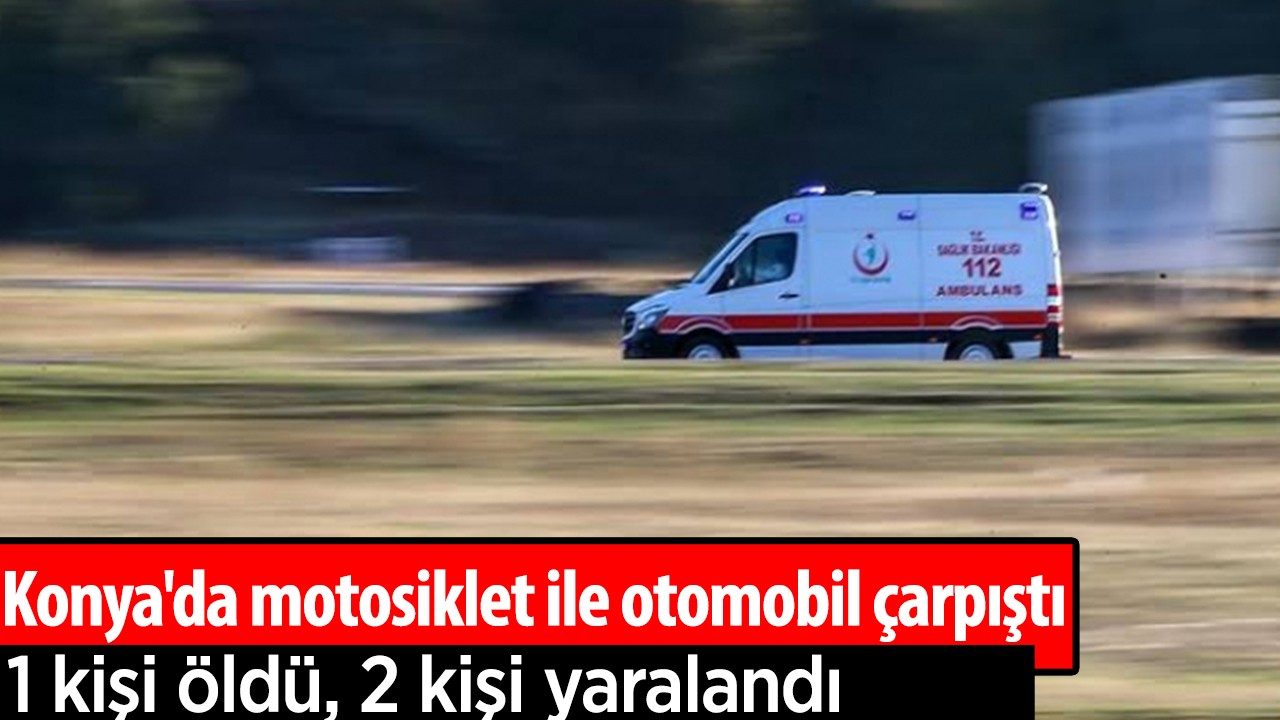 Konya'da motosiklet ile otomobil çarpıştı: 1 kişi öldü, 2 kişi yaralandı