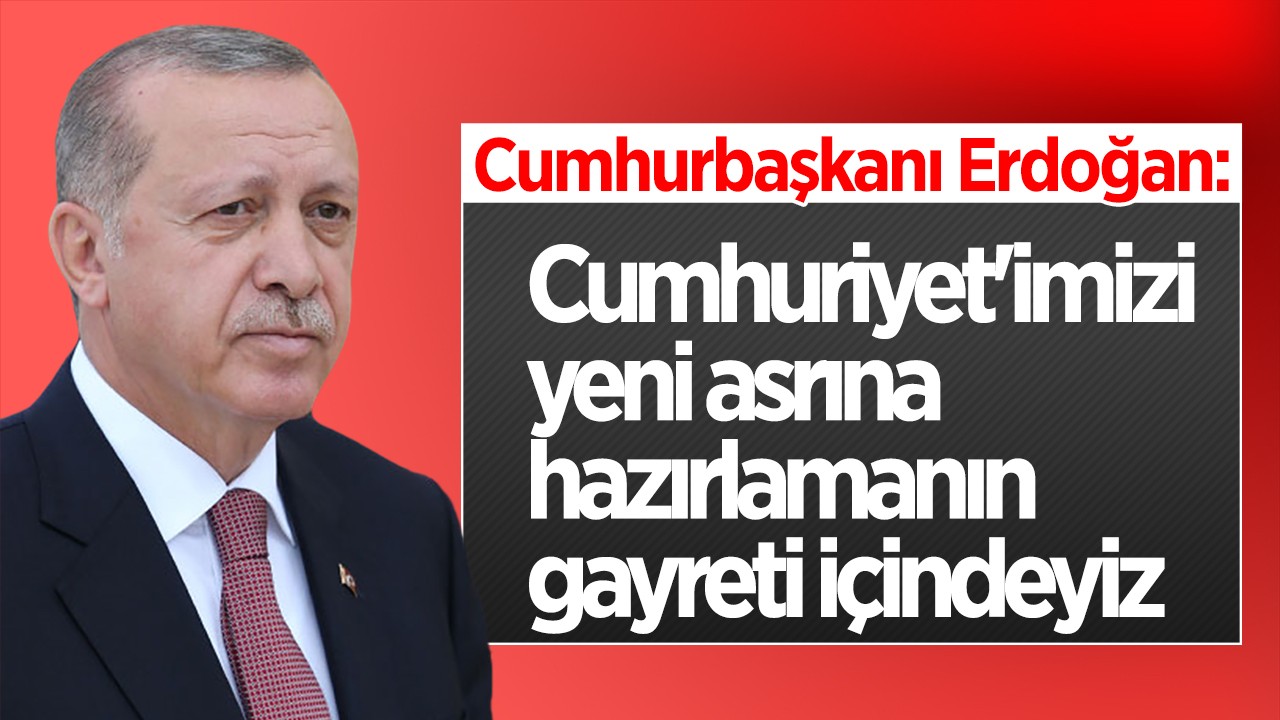 Cumhurbaşkanı Erdoğan: Cumhuriyet’imizi yeni asrına hazırlamanın gayreti içindeyiz