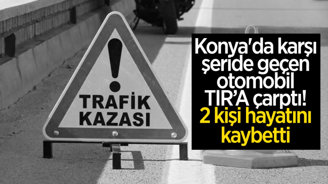 Konya’da karşı şeride geçen otomobil tıra çarptı: 2 kişi hayatını kaybetti