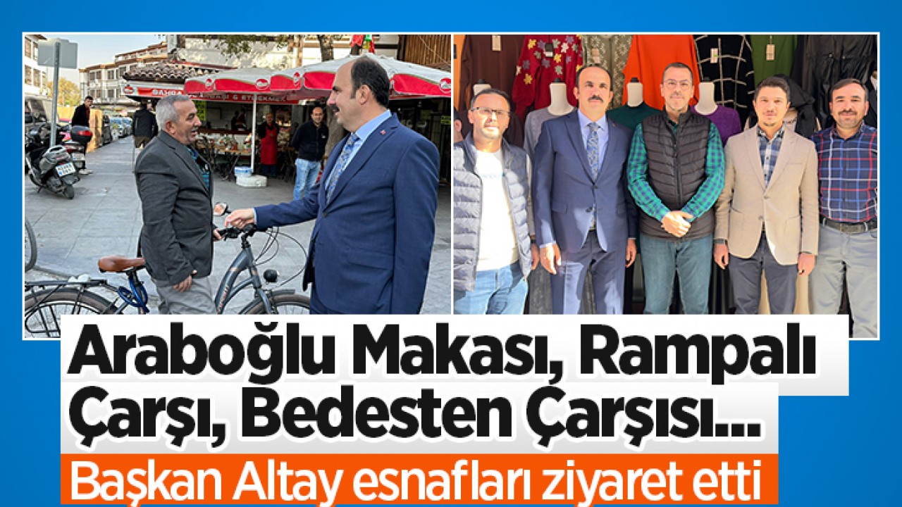 Araboğlu Makası, Rampalı Çarşı, Bedesten Çarşısı...Başkan Altay esnafları ziyaret etti
