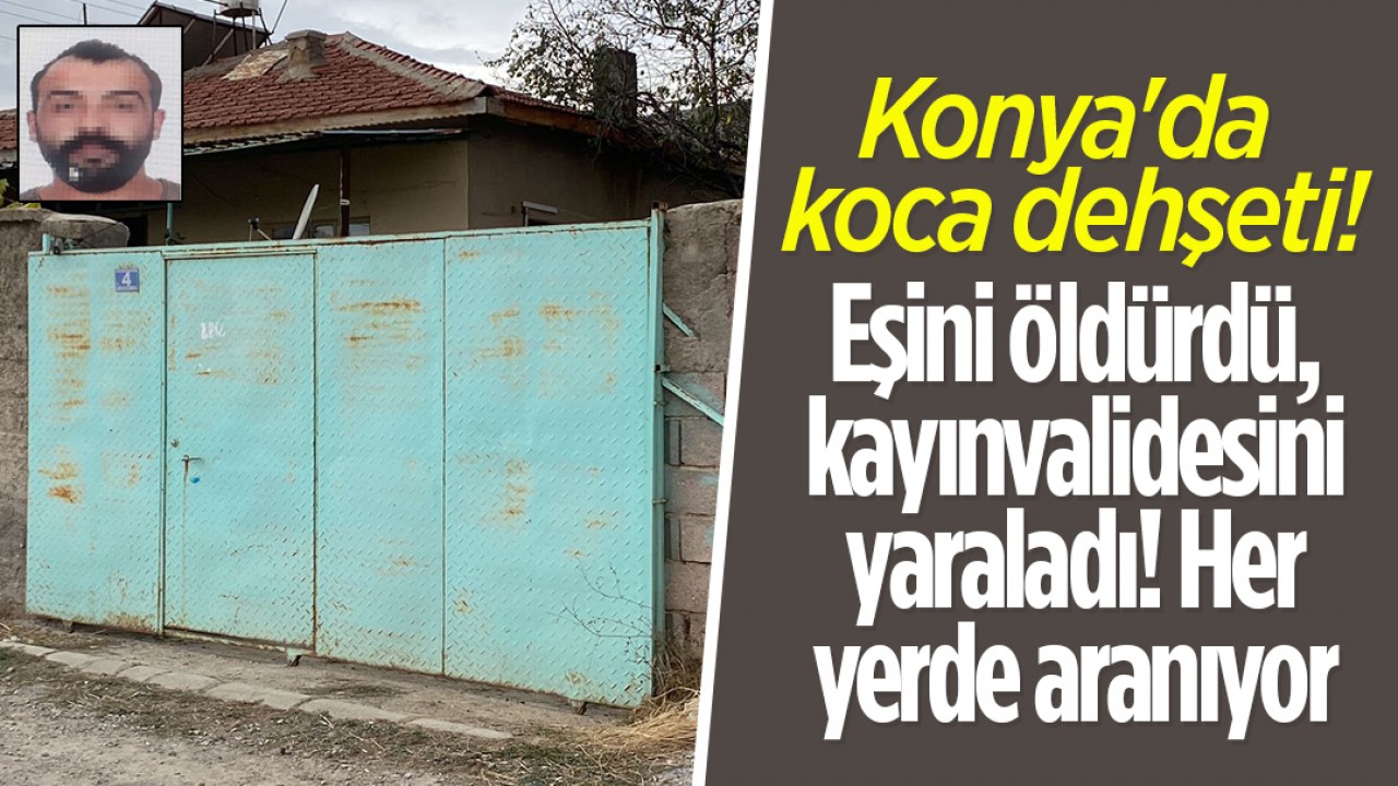Konya'da koca dehşeti: Eşini öldürdü, kayınvalidesini yaraladı! Her yerde aranıyor
