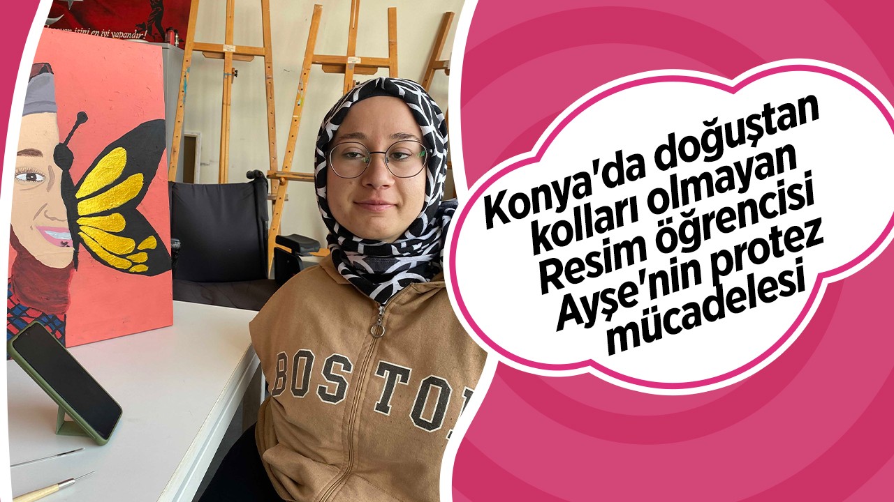Konya’da doğuştan kolları olmayan Resim öğrencisi Ayşe’nin protez mücadelesi