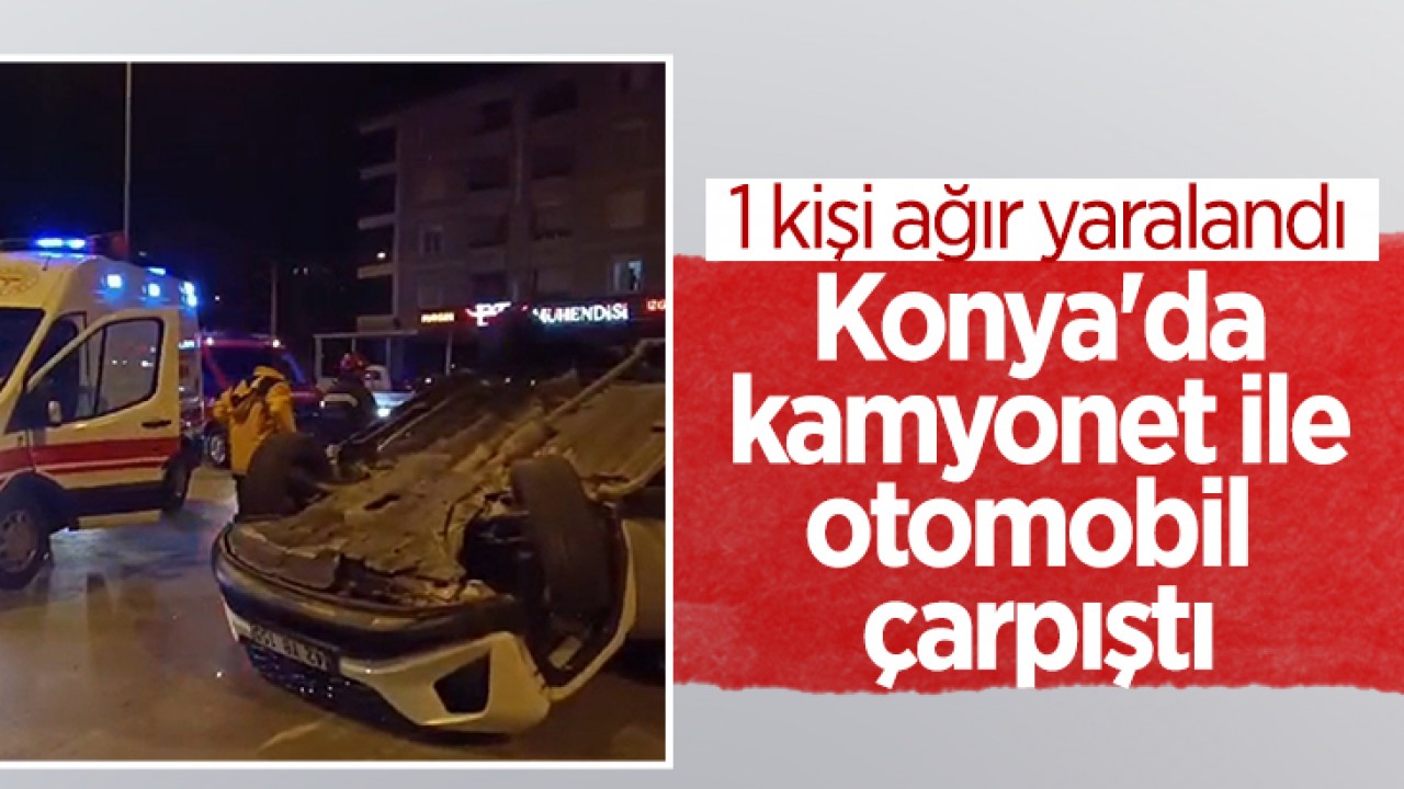 Konya’da kamyonet ile otomobil çarpıştı: 1 ağır yaralı