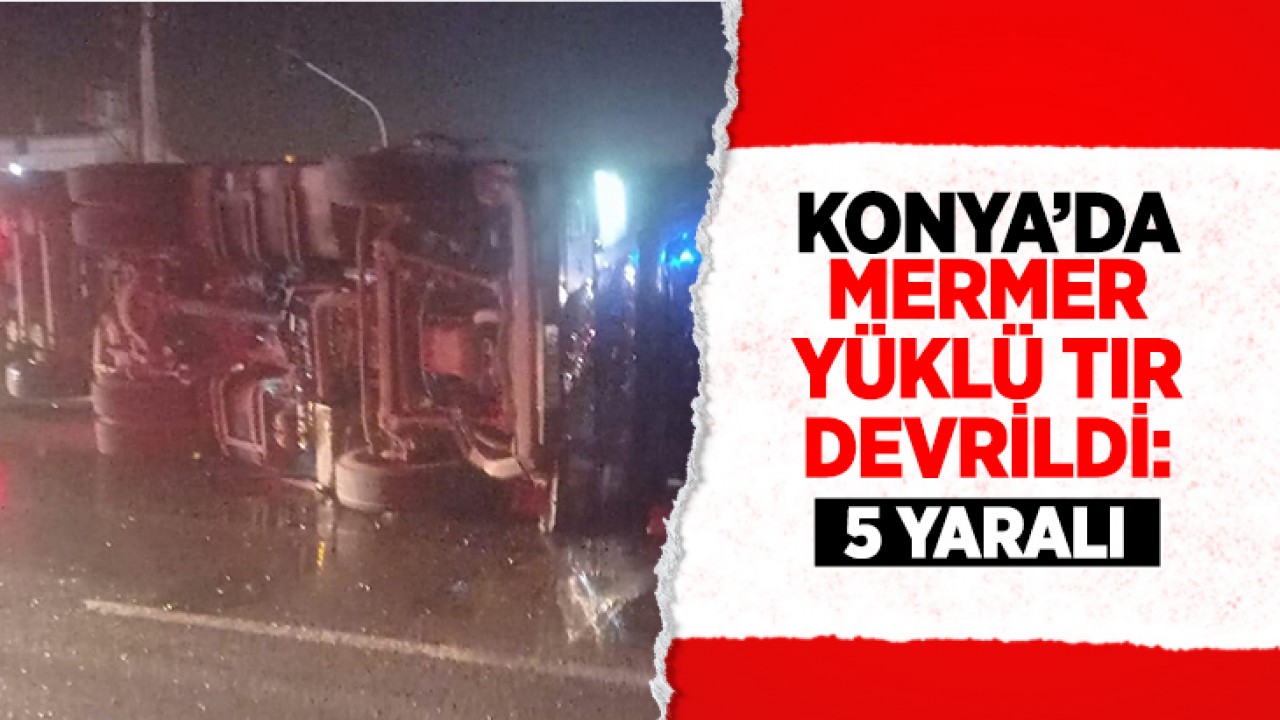 Konya’da mermer yüklü TIR yan yattı: 5 kişi yaralandı!