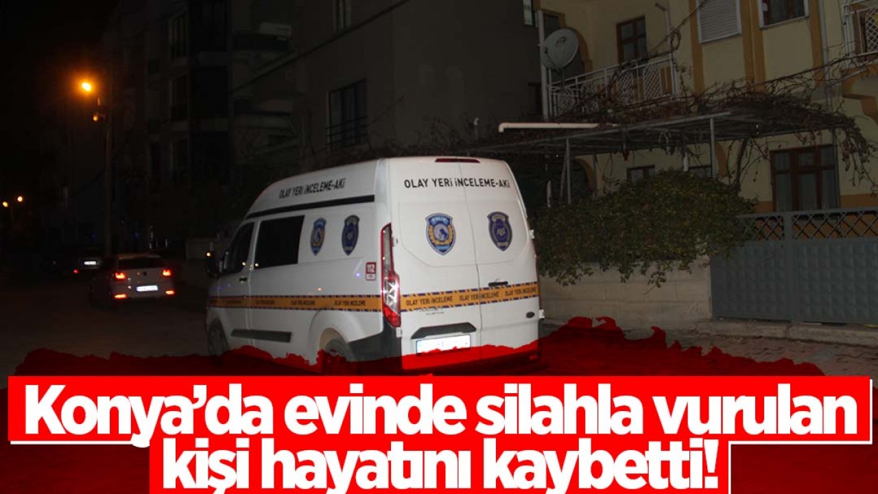 Konya’da evinde silahla vurulan kişi hayatını kaybetti