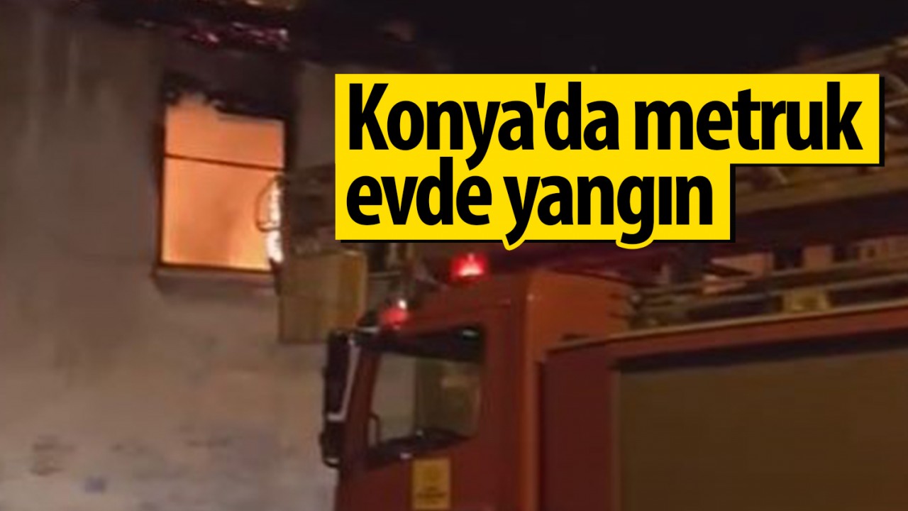 Konya'da metruk evde çıkan yangın ekipleri harekete geçirdi