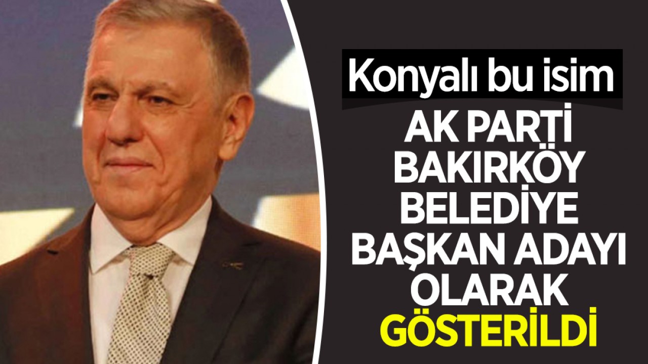 Konyalı o isim AK Parti Bakırköy Belediye Başkan adayı olarak gösterildi