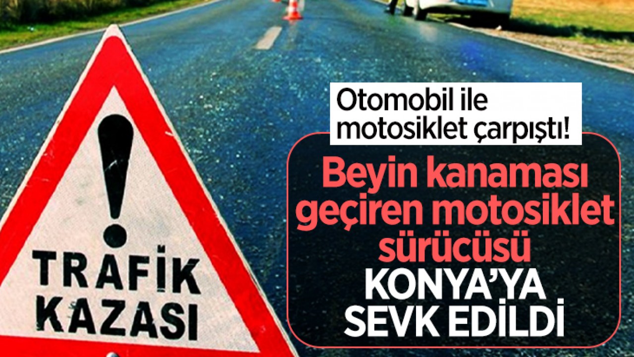 Otomobil ile motosiklet çarpıştı! Beyin kanaması geçiren motosiklet sürücüsü Konya'ya sevk edildi