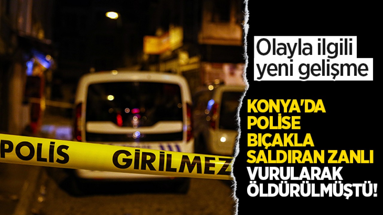 Konya’da polise bıçakla saldıran zanlı vurularak öldürülmüştü! Olayla ilgili yeni gelişme