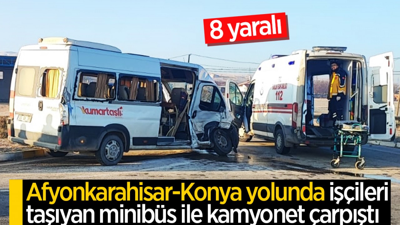 Afyonkarahisar-Konya yolunda işçileri taşıyan minibüs ile kamyonet çarpıştı: 8 yaralı