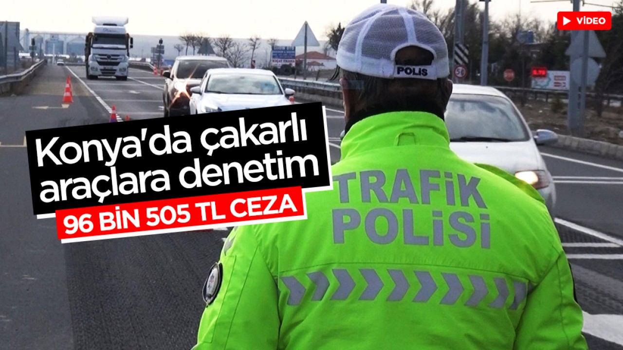 Konya'da çakarlı araçlara denetim: 14 sürücüye 96 bin lira ceza verildi