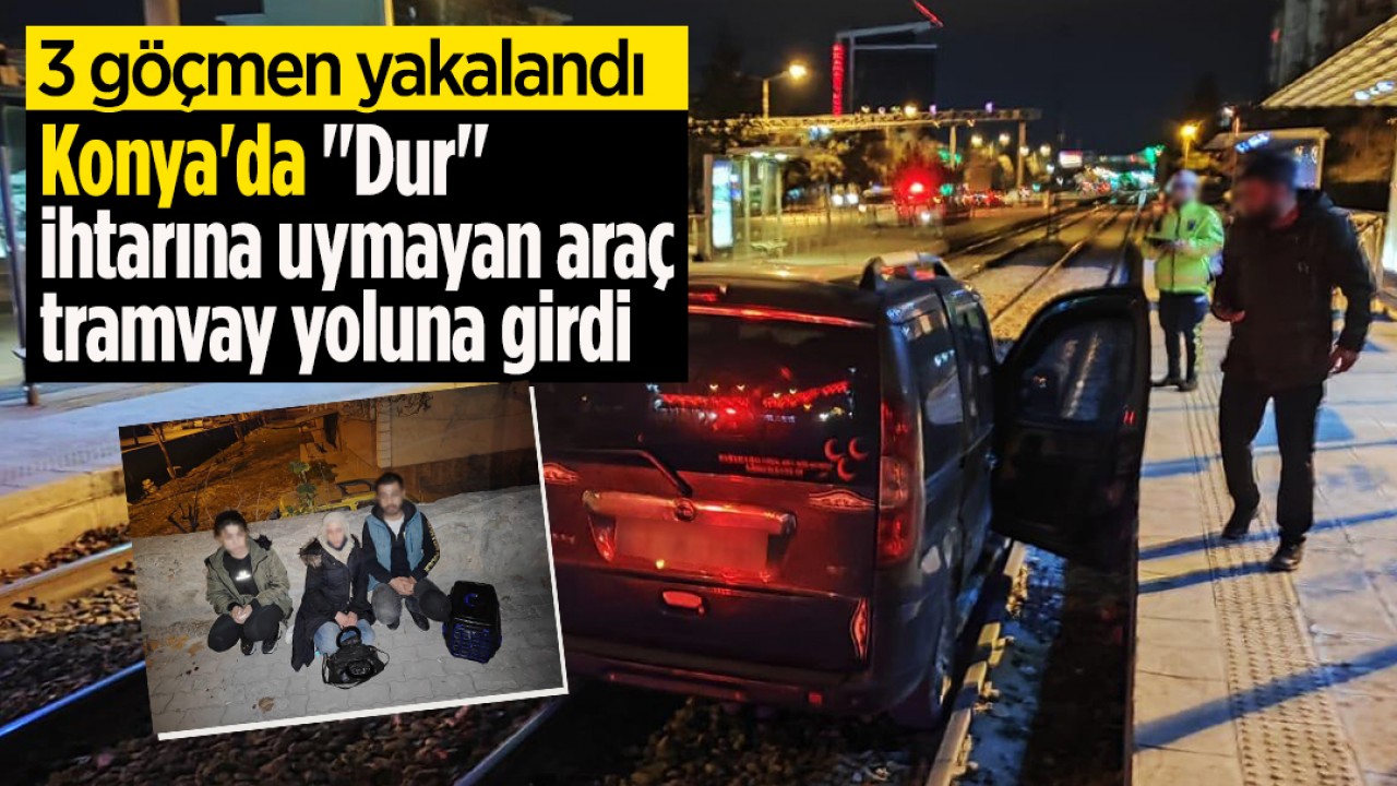 Konya’da “Dur“ ihtarına uymayan araç tramvay yoluna girdi: 3 göçmen yakalandı