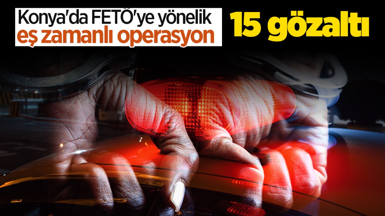 Konya'da FETÖ'ye yönelik eş zamanlı operasyon: 15 gözaltı
