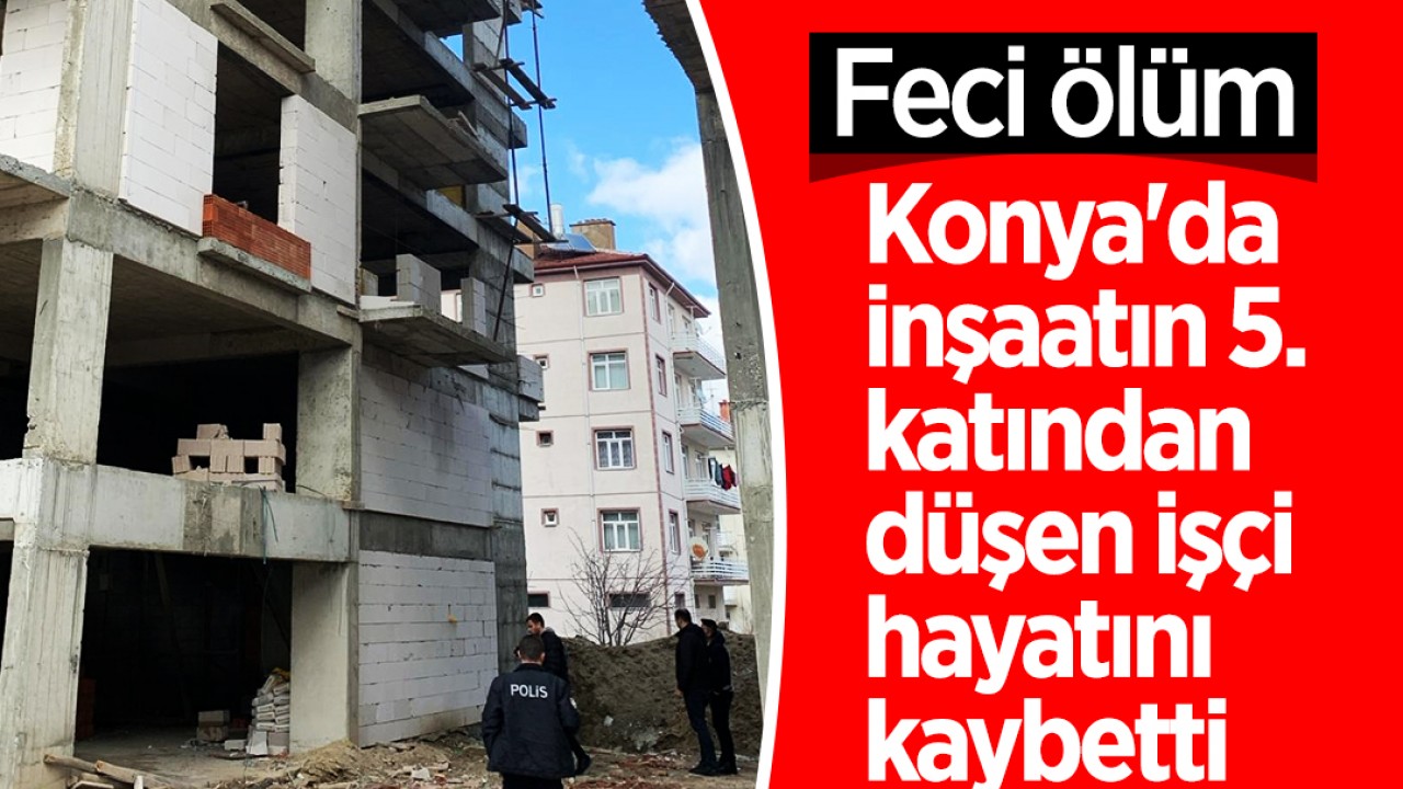 Konya’da inşaatın 5. katından düşen işçi hayatını kaybetti