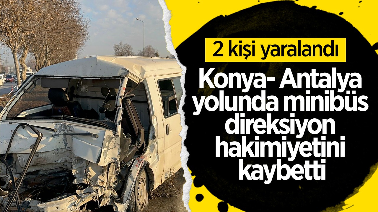 Konya- Antalya yolunda minibüs direksiyon hakimiyetini kaybetti: 2 kişi yaralı