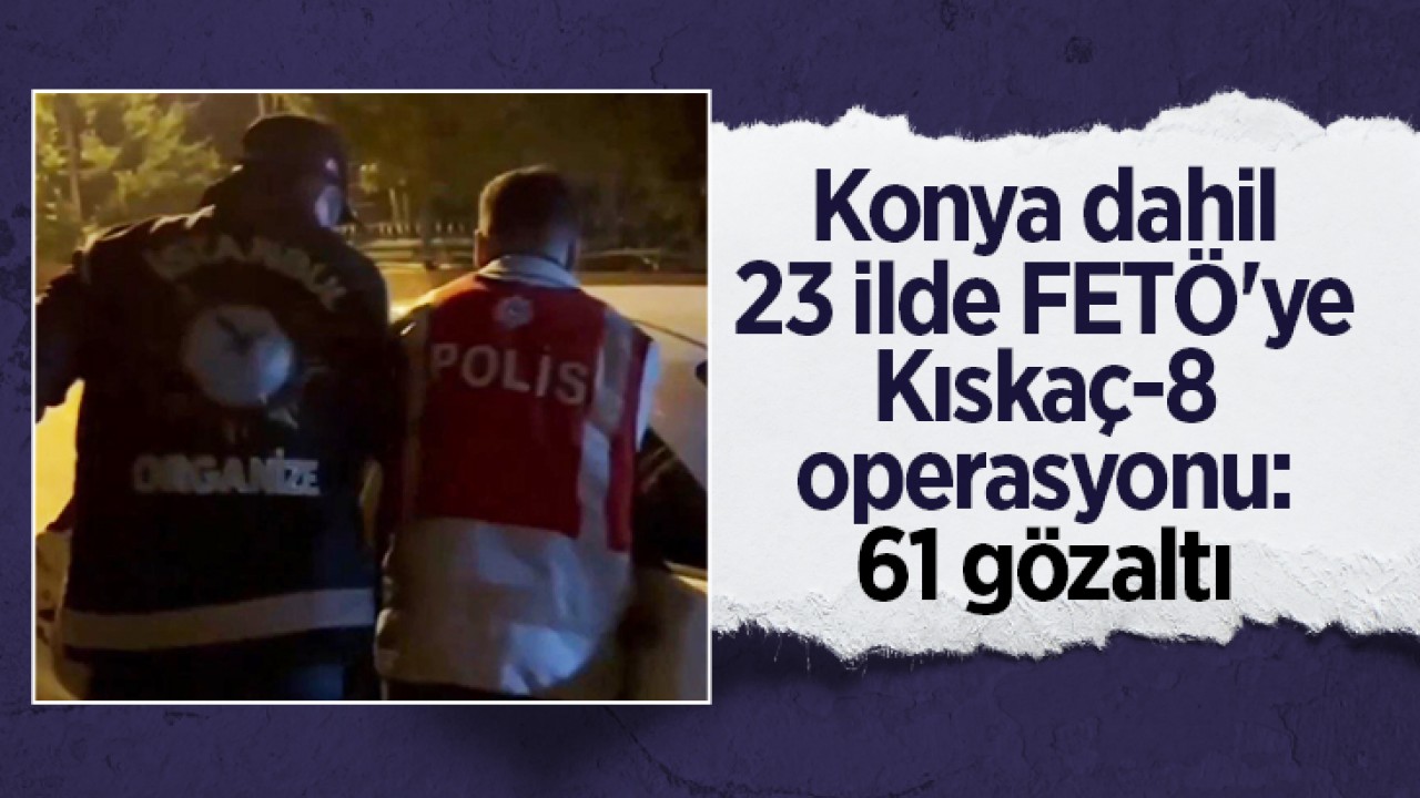 Konya dahil 23 ilde FETÖ'ye yönelik Kıskaç-8 operasyonu: 61 gözaltı