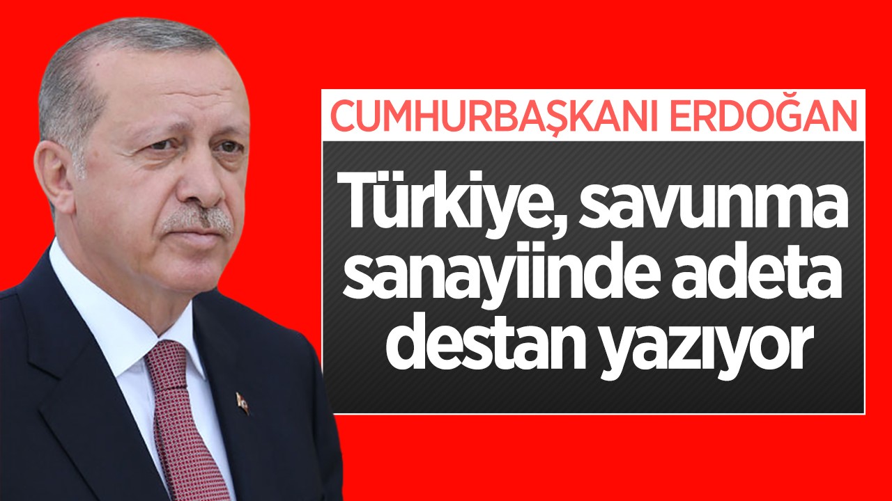 Cumhurbaşkanı Erdoğan: Türkiye, savunma sanayiinde adeta destan yazıyor