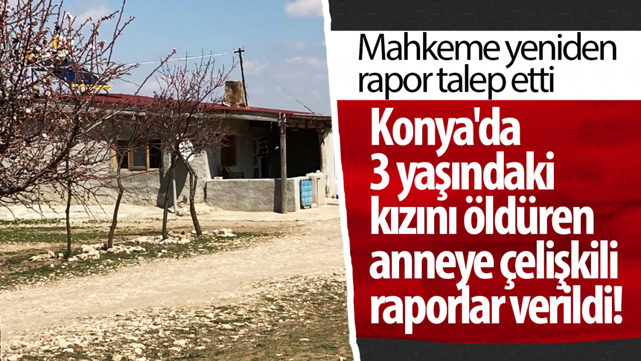 Konya'da 3 yaşındaki kızını öldüren cani anneye çelişkili raporlar verildi! Mahkeme yeniden rapor talep etti