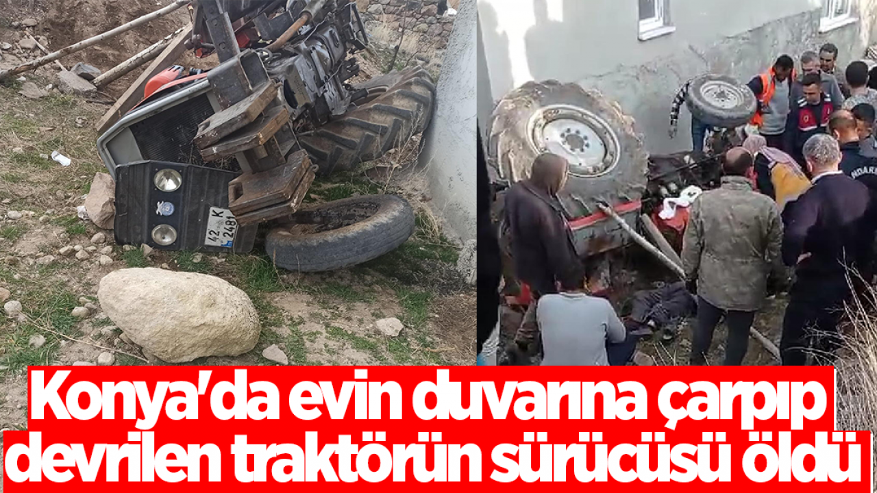 Konya'da evin duvarına çarpıp devrilen traktörün sürücüsü öldü