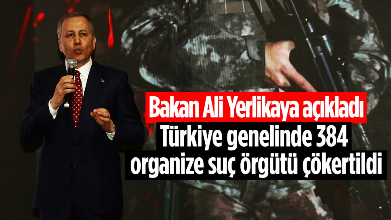 Bakan Ali Yerlikaya açıkladı: Türkiye genelinde 384 organize suç örgütü çökertildi