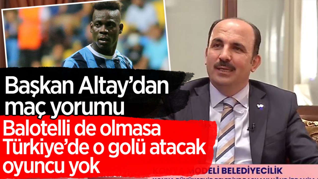 Başkan Altay'dan Konyaspor - Adana Demirspor maçı yorumu: Balotelli de olmasa o golü Türkiye'de atacak oyuncu yok