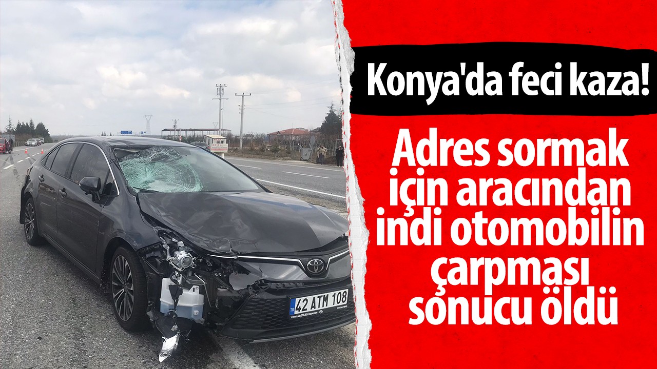 Konya’da feci kaza!  Adres sormak için aracından indi, otomobilin çarpması sonucu öldü