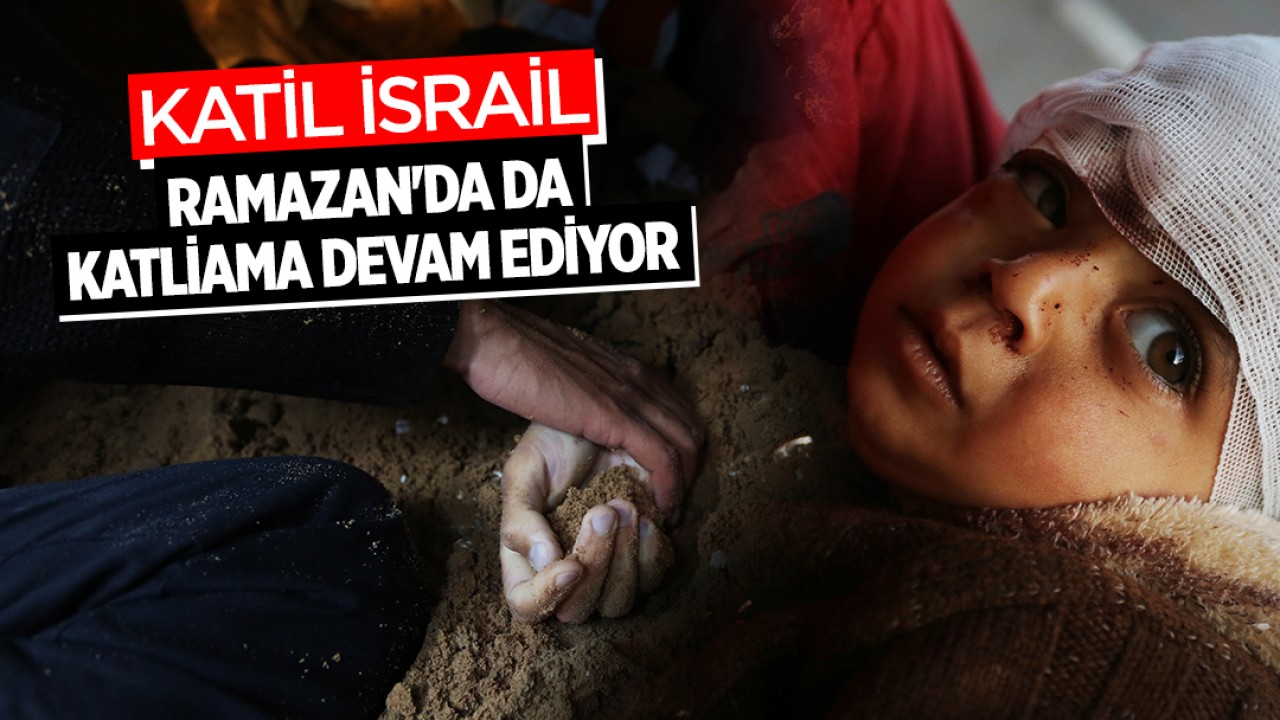 Katil İsrail, Ramazan’da da katliama devam ediyor