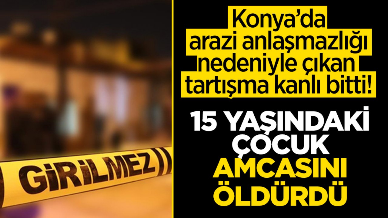 Konya’da arazi anlaşmazlığı nedeniyle çıkan tartışma kanlı bitti: 15 yaşındaki çocuk amcasını öldürdü!