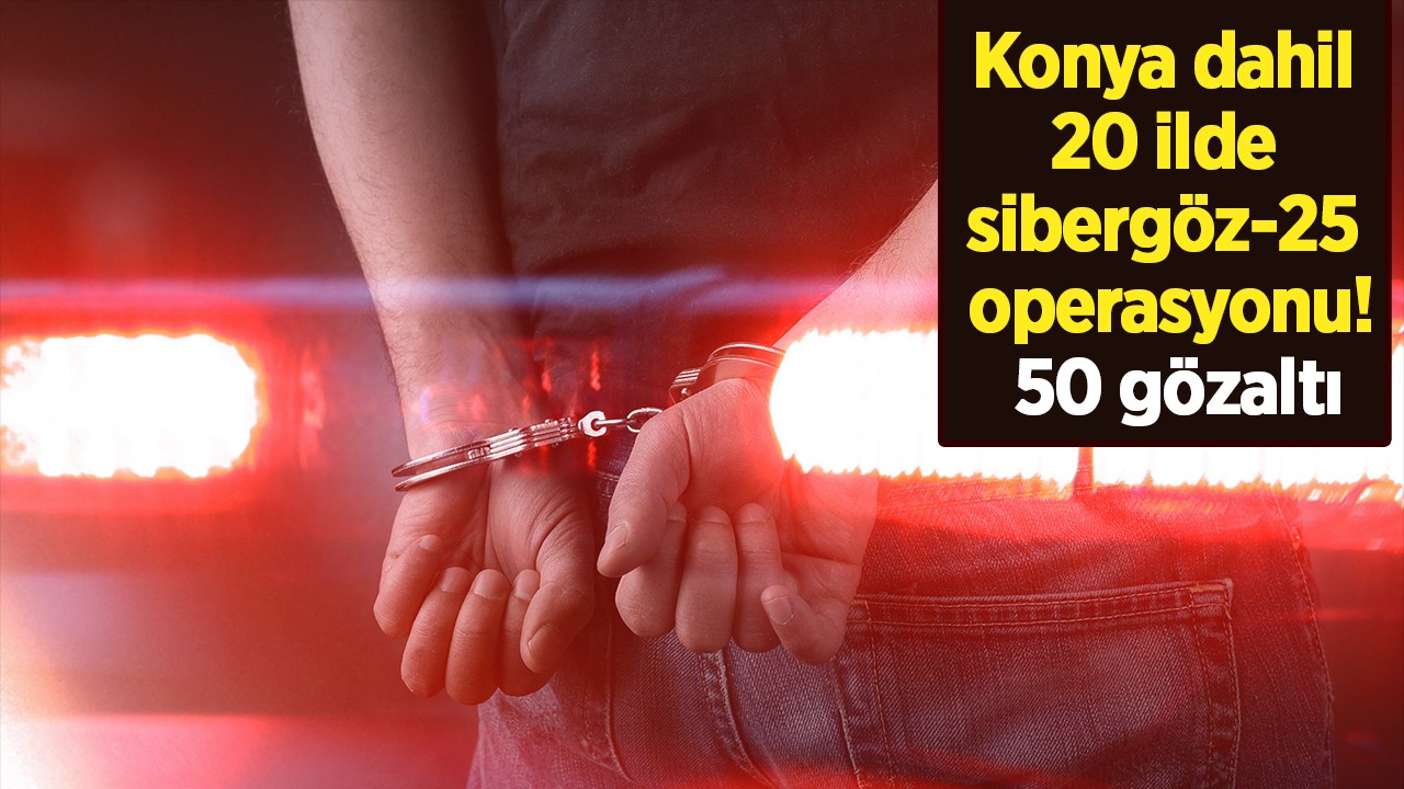 Konya dahil 20 ilde sibergöz-25 operasyonu: 50 gözaltı
