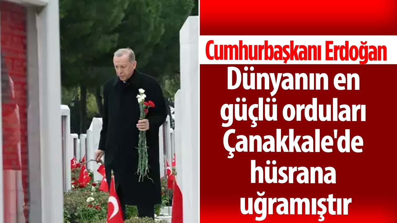 Cumhurbaşkanı Erdoğan: Dünyanın en güçlü orduları Çanakkale'de hüsrana uğramıştır