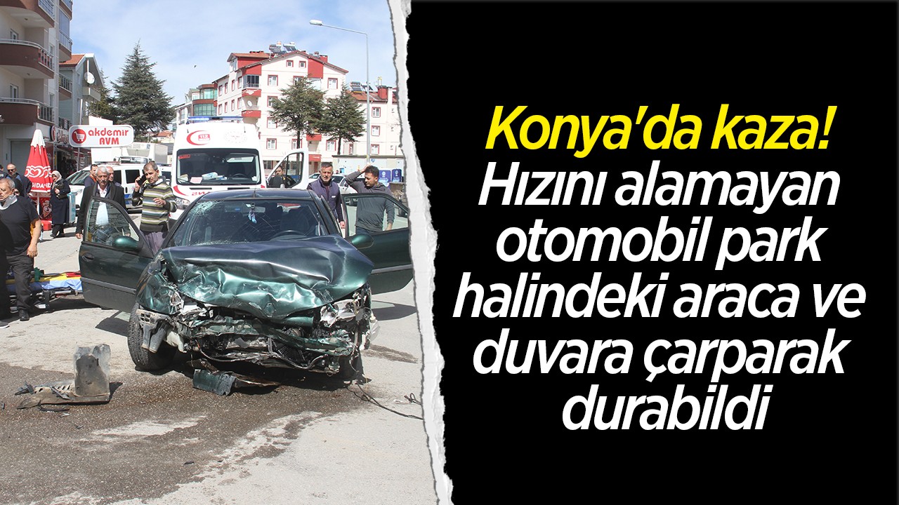 Konya'da kaza! Hızını alamayan otomobil park halindeki araca ve duvara çarparak durabildi