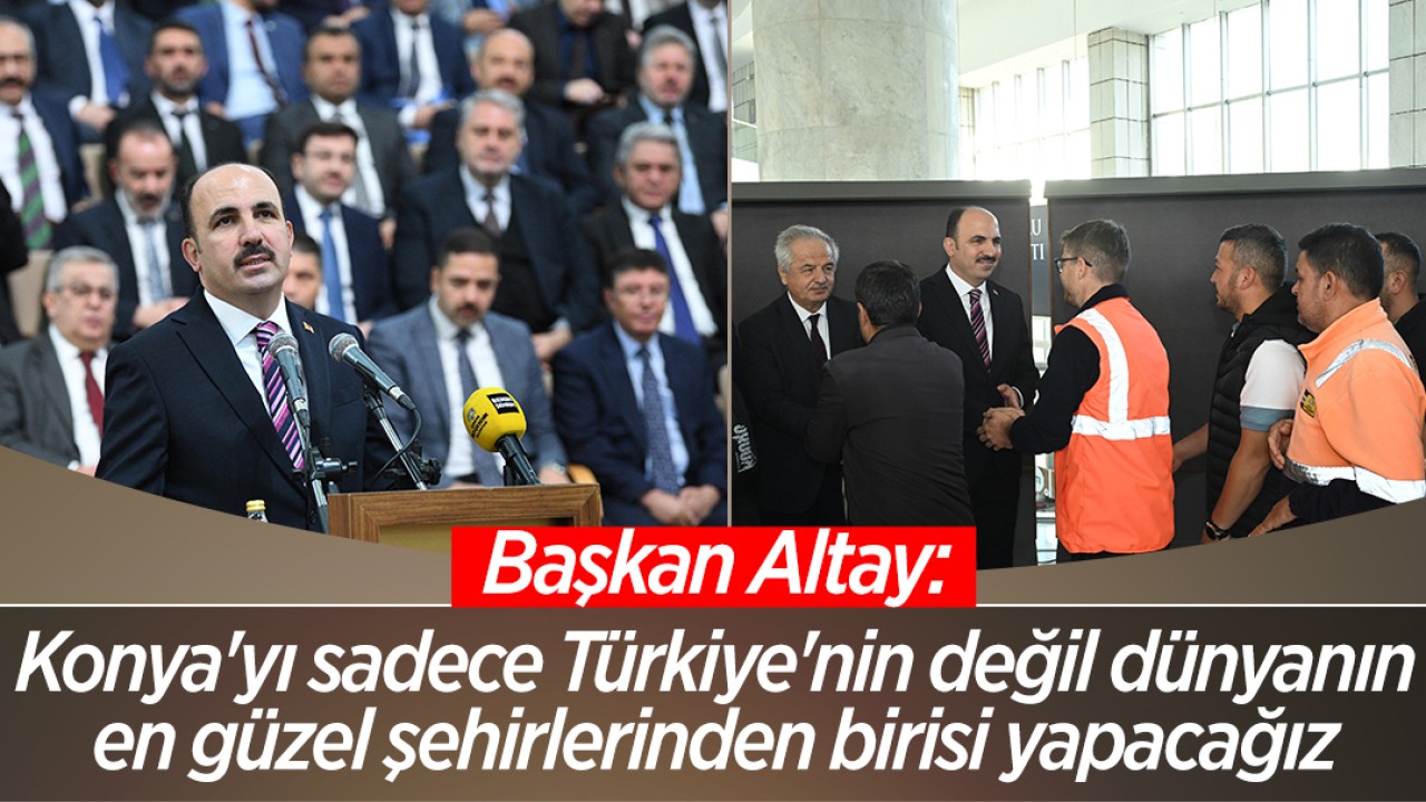 Başkan Altay: Konya’yı sadece Türkiye’nin değil dünyanın en güzel şehirlerinden birisi yapacağız