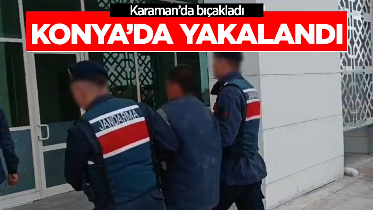 Karaman’da bıçakladı, Konya’da yakalandı!