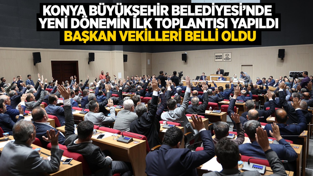 Konya Büyükşehir Belediyesi'nde yeni dönemin ilk toplantısı yapıldı: Başkan vekilleri belli oldu!
