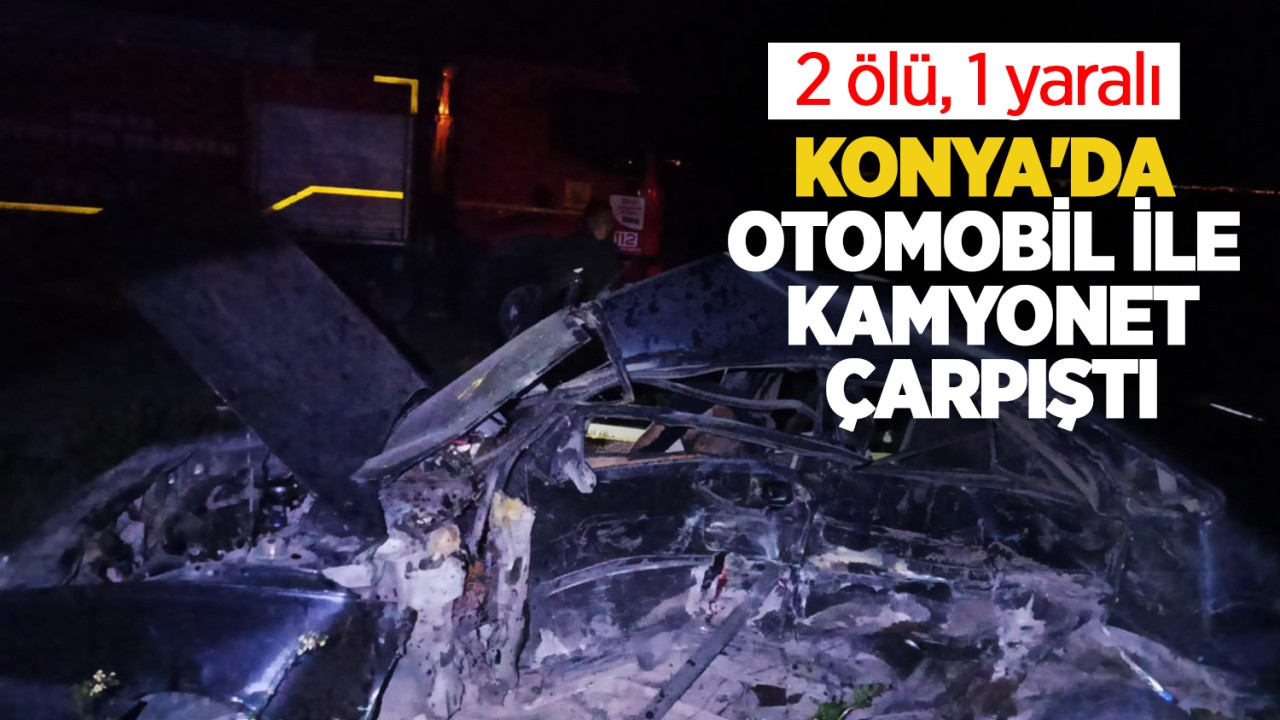 Konya'da otomobil ile kamyonet çarpıştı: 2 ölü, 1 yaralı