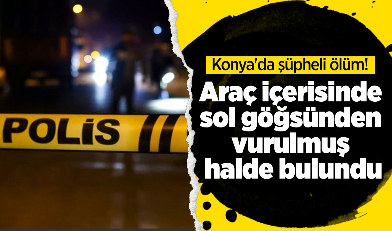 Konya'da şüpheli ölüm! Araç içerisinde vurulmuş halde bulundu