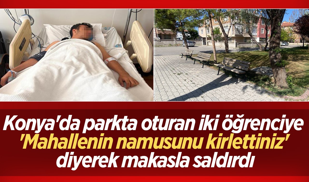 Konya'da parkta oturan iki öğrenciye 'Mahallenin namusunu kirlettiniz' diyerek makasla saldırdı 