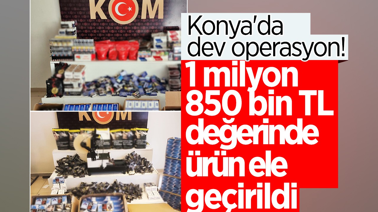 Konya’da dev operasyon! 1 milyon 850 bin TL’lik ürün ele geçirildi