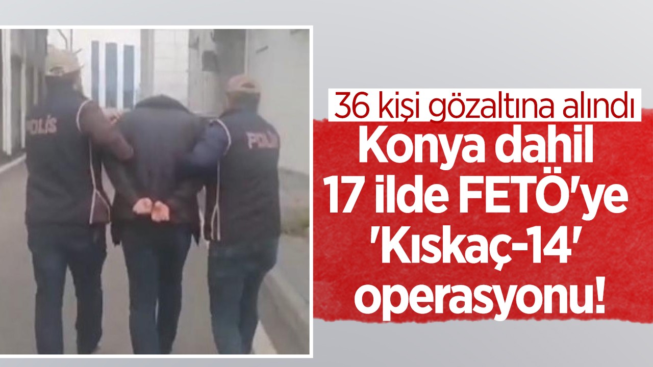 Konya dahil 17 ilde FETÖ'ye 'Kıskaç-14' operasyonu: 36 gözaltı