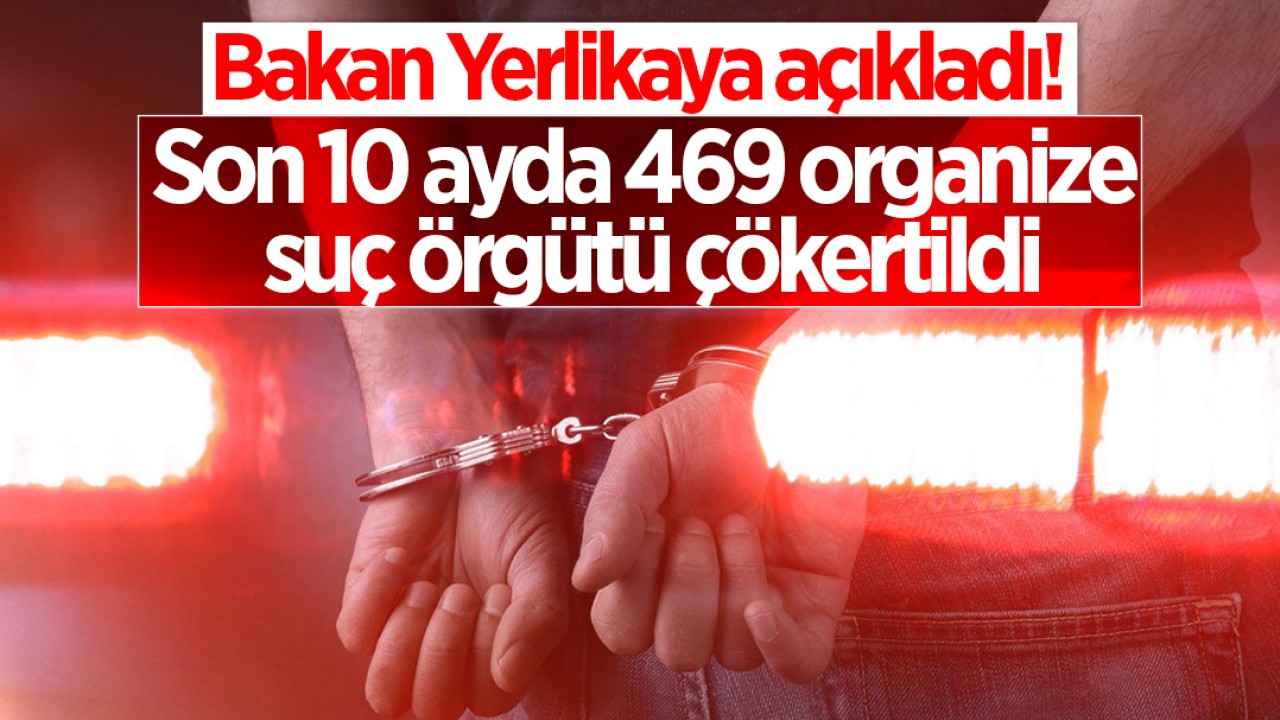 Bakan Yerlikaya açıkladı! Son 10 ayda 469 organize suç örgütü çökertildi