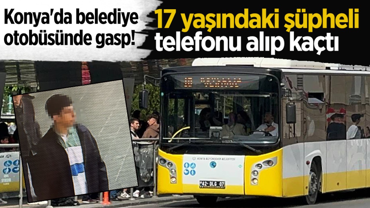 Konya'da belediye otobüsünde gasp! 17 yaşındaki şüpheli telefonu alıp kaçtı