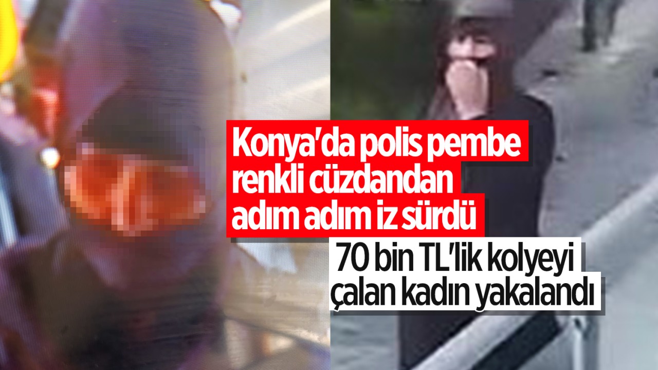Konya’da polis pembe renkli cüzdandan adım adım iz sürdü: 70 bin TL’lik kolyeyi çalan kadın yakalandı