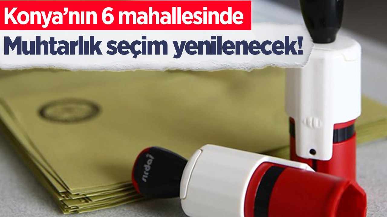 Konya’nın 6 mahallesinde muhtarlık seçim yenilenecek!