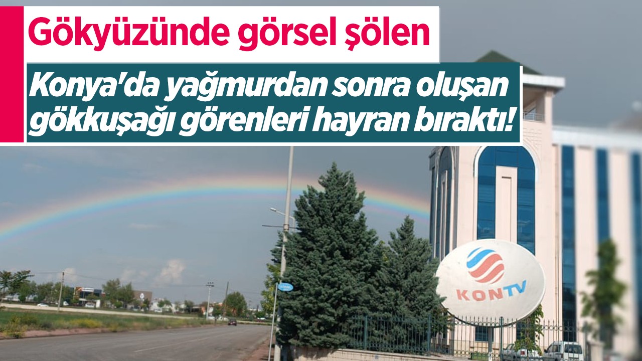 Gökyüzünde görsel şölen: Konya'da yağmurdan sonra oluşan gökkuşağı görenleri hayran bıraktı!