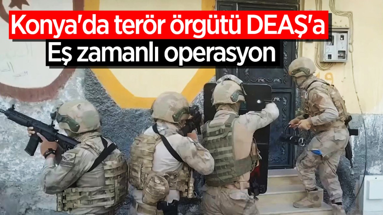 Konya'da terör örgütü DEAŞ'a eş zamanlı operasyon