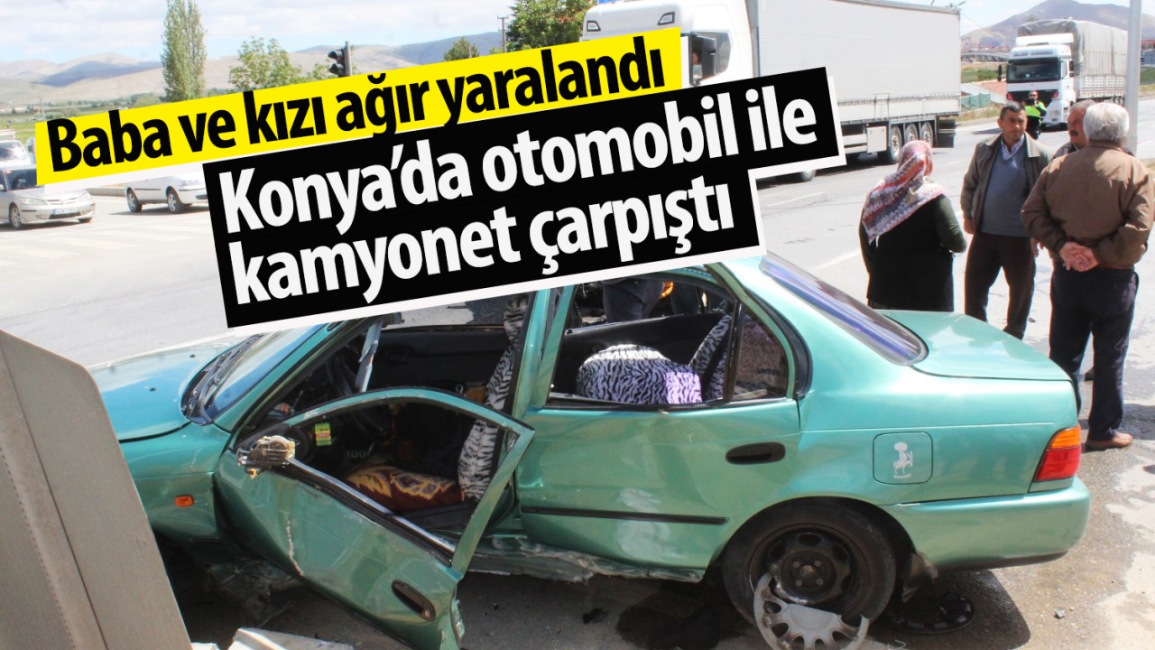Konya’da otomobil ile kamyonet çarpıştı: Baba ve kızı ağır yaralandı