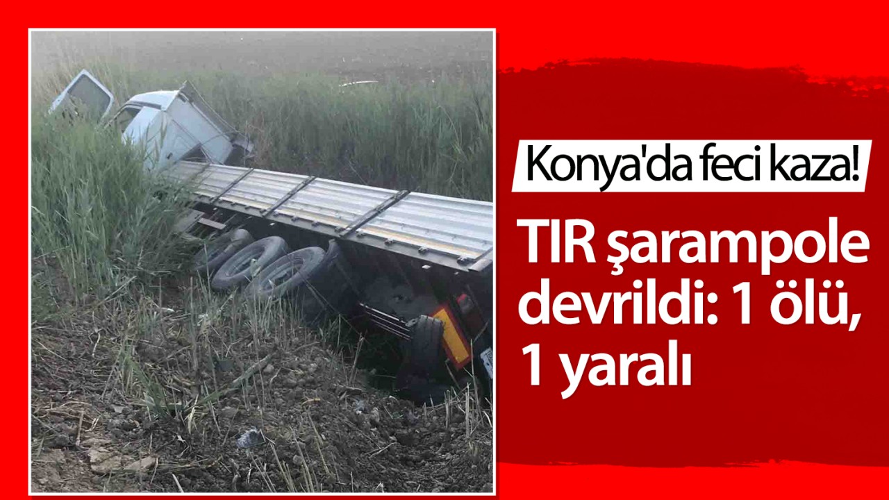 Konya’da feci kaza! TIR şarampole devrildi: 1 ölü, 1 yaralı